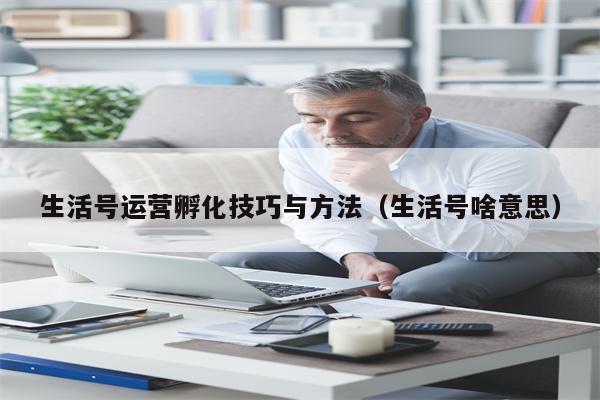 生活号运营孵化技巧与方法（生活号啥意思）
