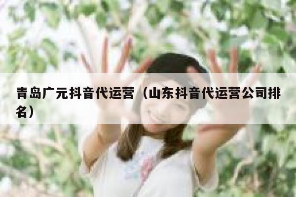青岛广元抖音代运营（山东抖音代运营公司排名）