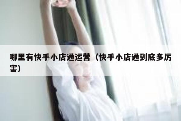 哪里有快手小店通运营（快手小店通到底多厉害）
