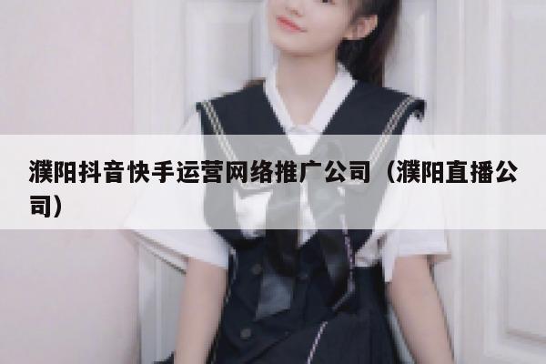 濮阳抖音快手运营网络推广公司（濮阳直播公司）