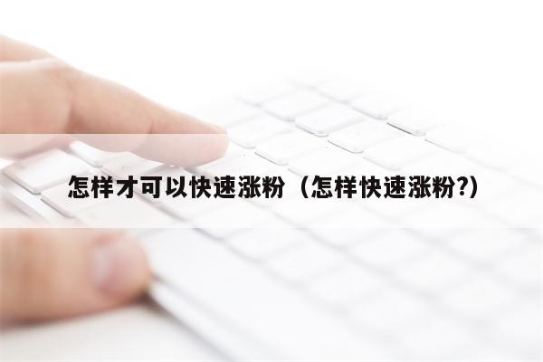怎样才可以快速涨粉（怎样快速涨粉?）