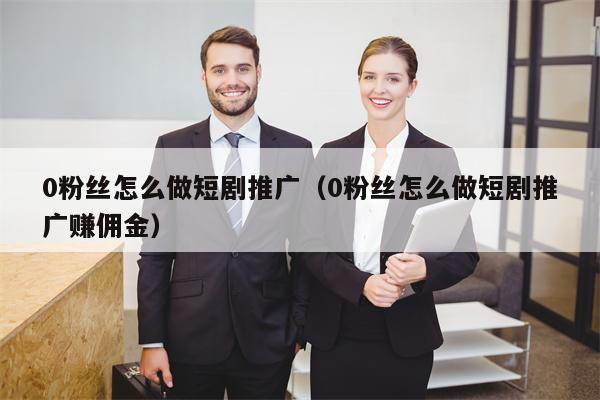 0粉丝怎么做短剧推广（0粉丝怎么做短剧推广赚佣金）