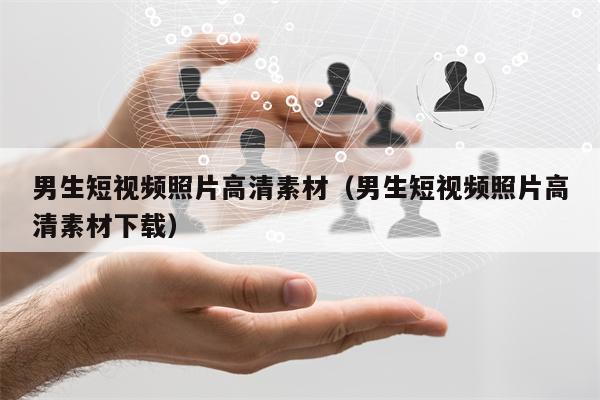 男生短视频照片高清素材（男生短视频照片高清素材下载）