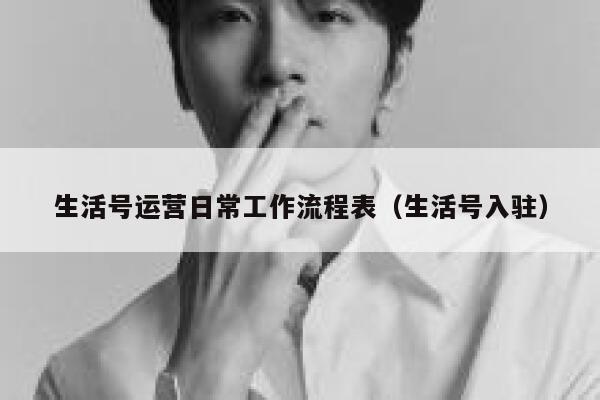 生活号运营日常工作流程表（生活号入驻）