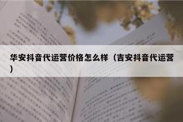 华安抖音代运营价格怎么样（吉安抖音代运营）