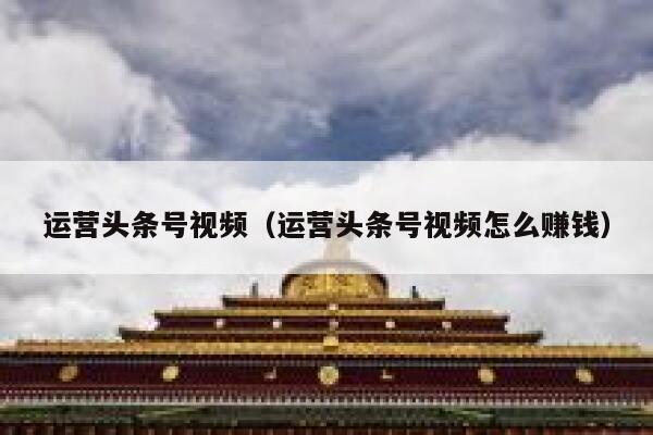 运营头条号视频（运营头条号视频怎么赚钱）