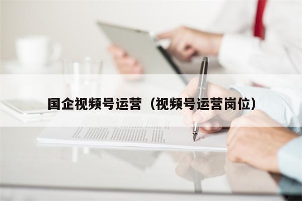 国企视频号运营（视频号运营岗位）