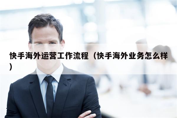 快手海外运营工作流程（快手海外业务怎么样）