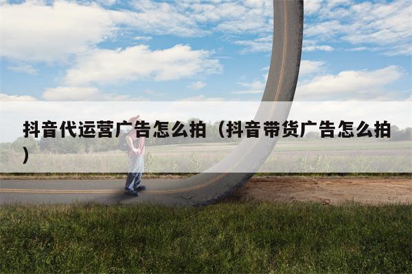 抖音代运营广告怎么拍（抖音带货广告怎么拍）