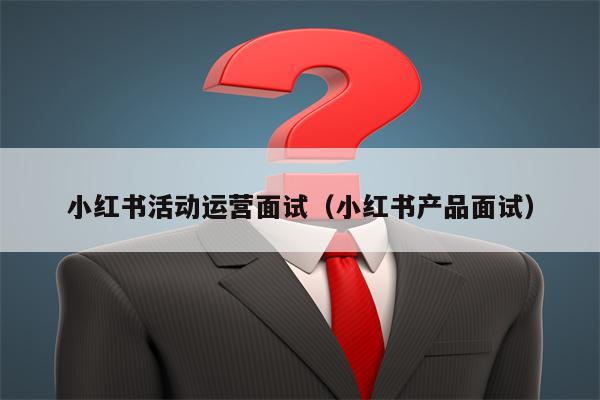 小红书活动运营面试（小红书产品面试）