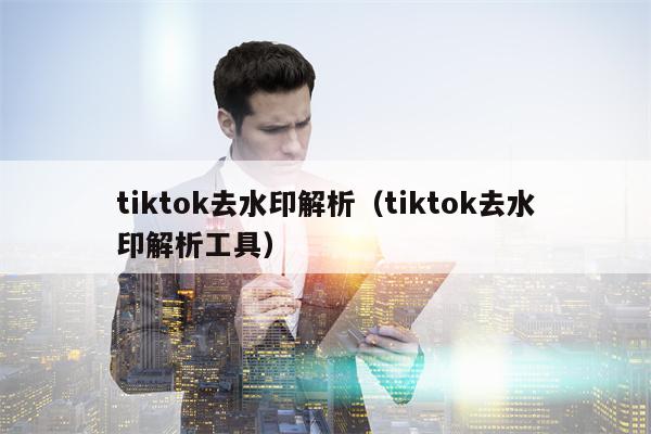 tiktok去水印解析（tiktok去水印解析工具）