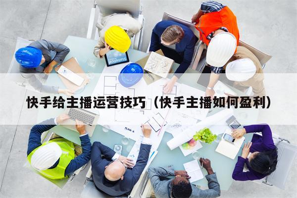 快手给主播运营技巧（快手主播如何盈利）