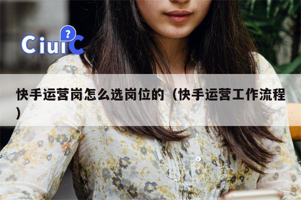 快手运营岗怎么选岗位的（快手运营工作流程）
