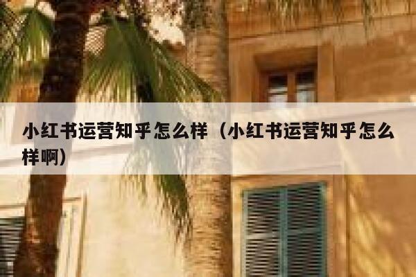 小红书运营知乎怎么样（小红书运营知乎怎么样啊）