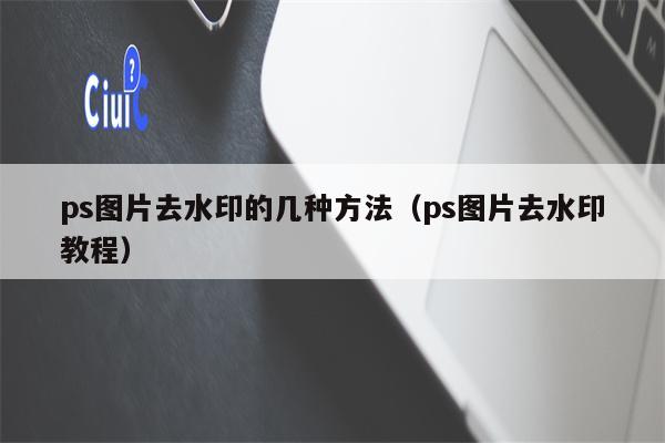 ps图片去水印的几种方法（ps图片去水印教程）