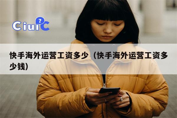快手海外运营工资多少（快手海外运营工资多少钱）