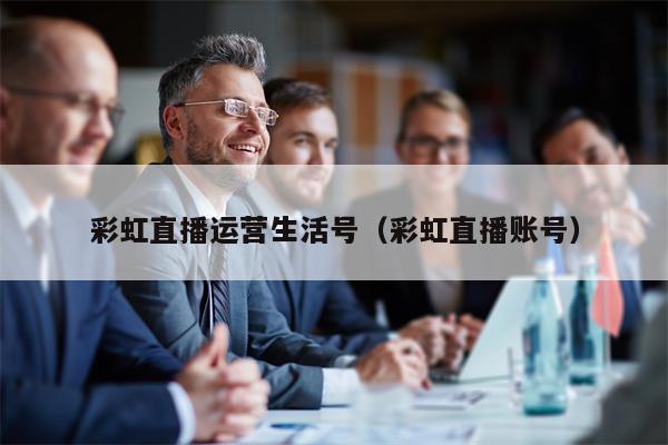 彩虹直播运营生活号（彩虹直播账号）