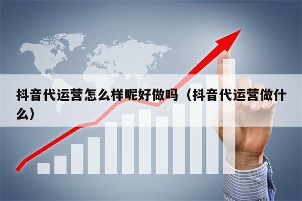 抖音代运营怎么样呢好做吗（抖音代运营做什么）
