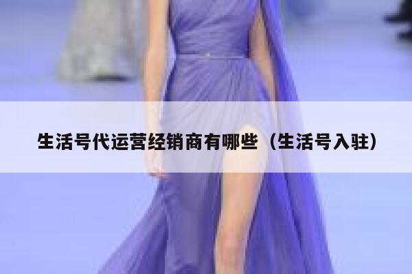 生活号代运营经销商有哪些（生活号入驻）