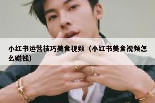 小红书运营技巧美食视频（小红书美食视频怎么赚钱）