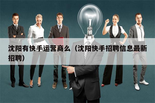 沈阳有快手运营商么（沈阳快手招聘信息最新招聘）