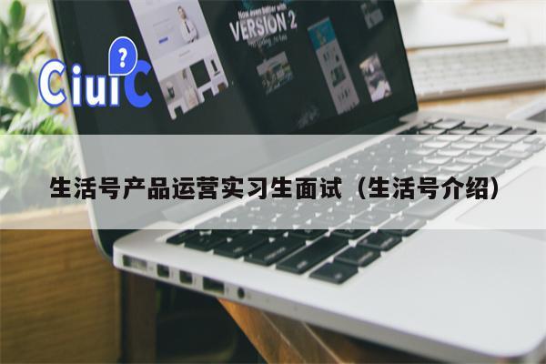 生活号产品运营实习生面试（生活号介绍）