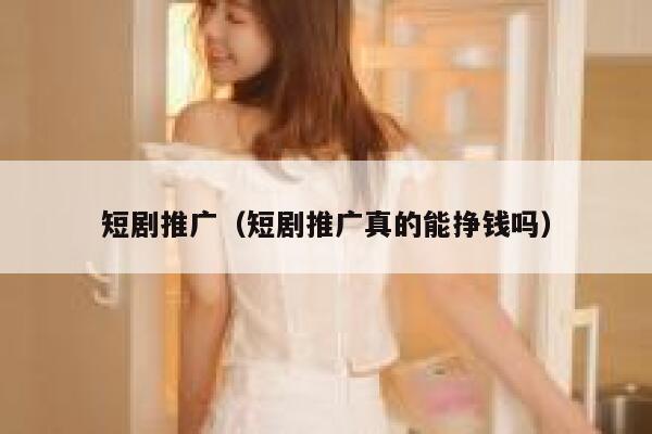 短剧推广（短剧推广真的能挣钱吗）