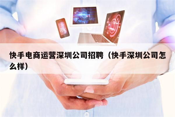 快手电商运营深圳公司招聘（快手深圳公司怎么样）