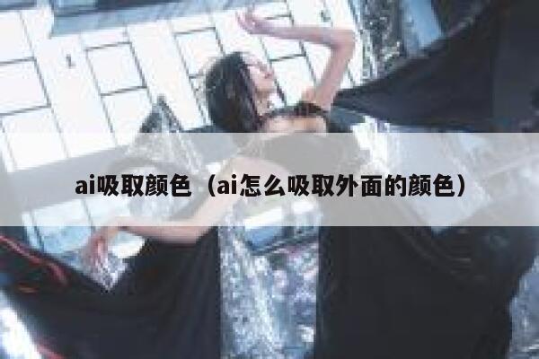 ai吸取颜色（ai怎么吸取外面的颜色）