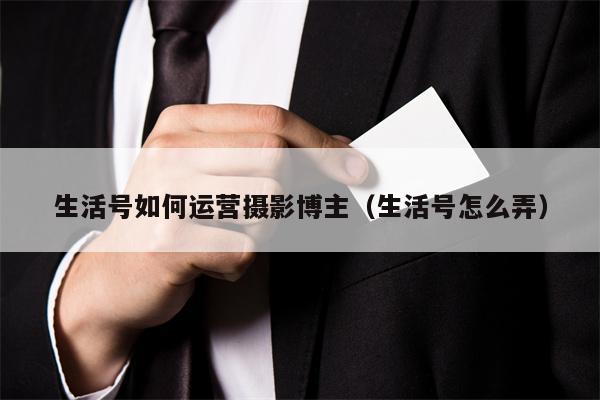 生活号如何运营摄影博主（生活号怎么弄）