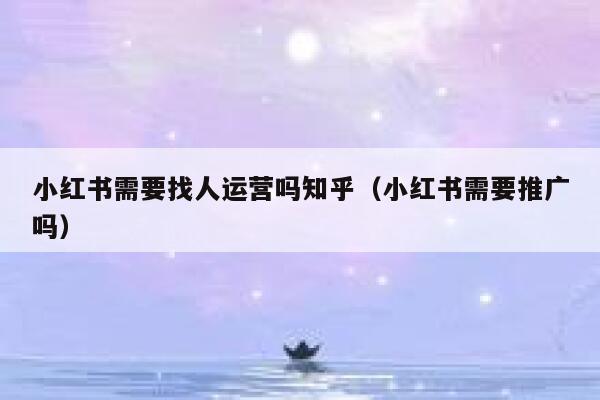 小红书需要找人运营吗知乎（小红书需要推广吗）