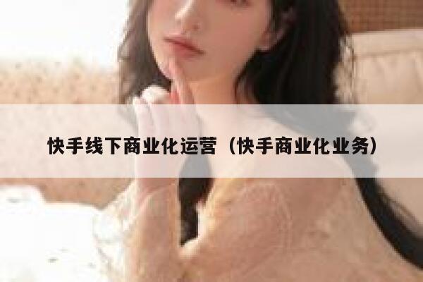 快手线下商业化运营（快手商业化业务）