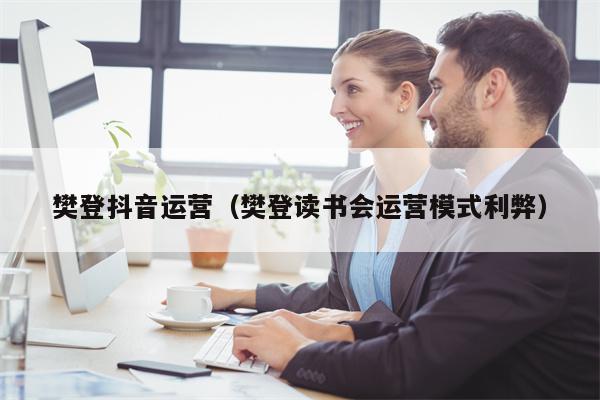 樊登抖音运营（樊登读书会运营模式利弊）