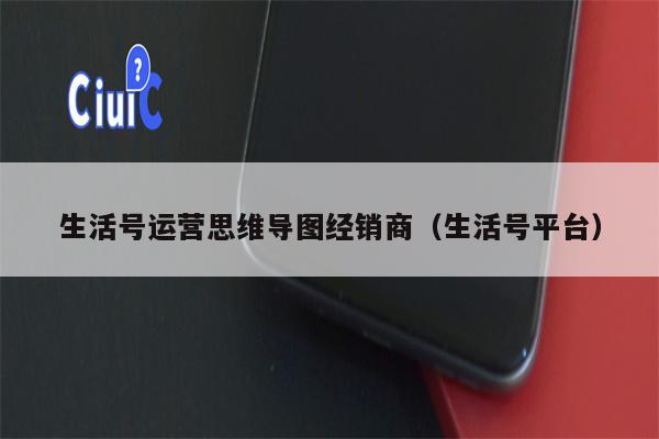 生活号运营思维导图经销商（生活号平台）