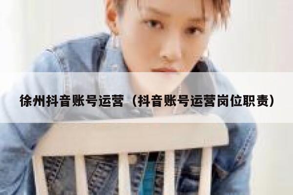徐州抖音账号运营（抖音账号运营岗位职责）