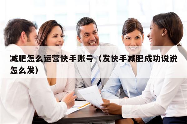 减肥怎么运营快手账号（发快手减肥成功说说怎么发）