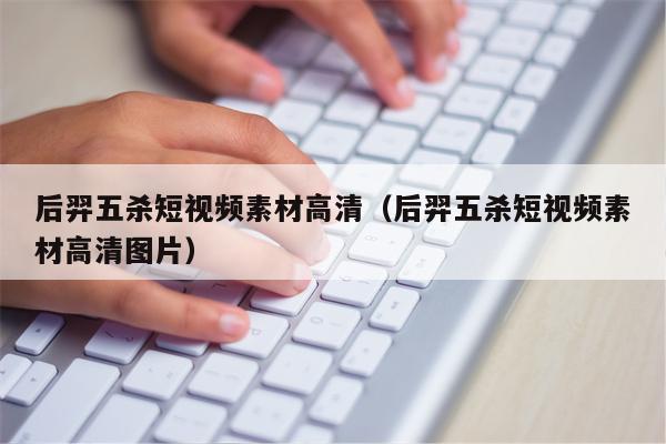 后羿五杀短视频素材高清（后羿五杀短视频素材高清图片）