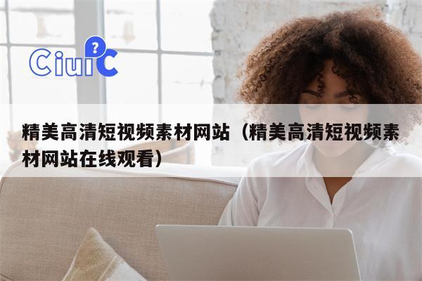 精美高清短视频素材网站（精美高清短视频素材网站在线观看）