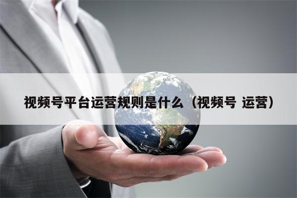 视频号平台运营规则是什么（视频号 运营）