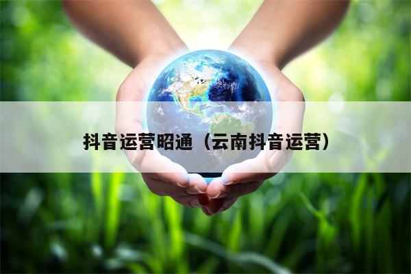 抖音运营昭通（云南抖音运营）