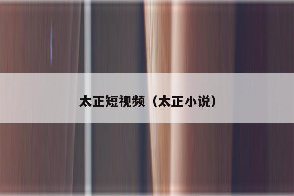 太正短视频（太正小说）
