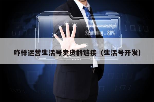 咋样运营生活号卖货群链接（生活号开发）