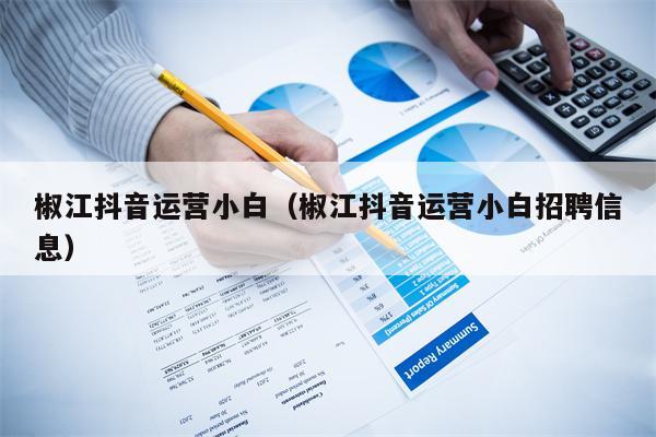 椒江抖音运营小白（椒江抖音运营小白招聘信息）