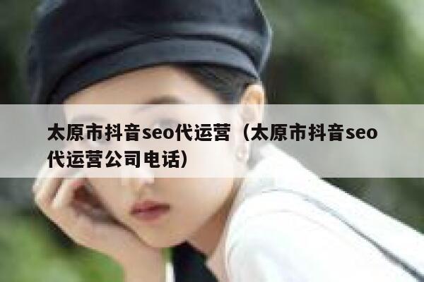 太原市抖音seo代运营（太原市抖音seo代运营公司电话）