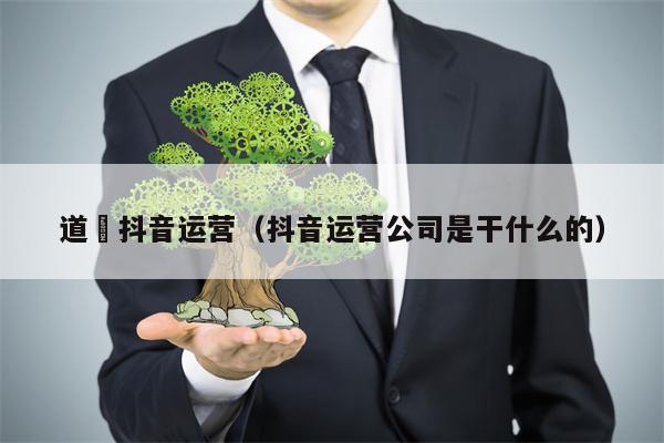道滘抖音运营（抖音运营公司是干什么的）