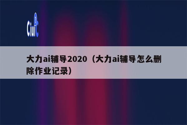 大力ai辅导2020（大力ai辅导怎么删除作业记录）