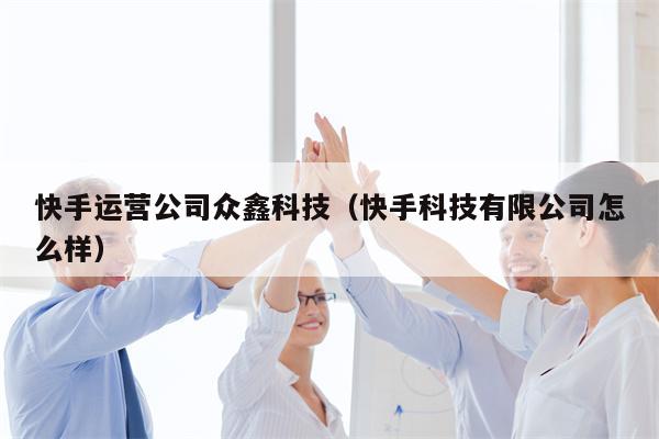 快手运营公司众鑫科技（快手科技有限公司怎么样）