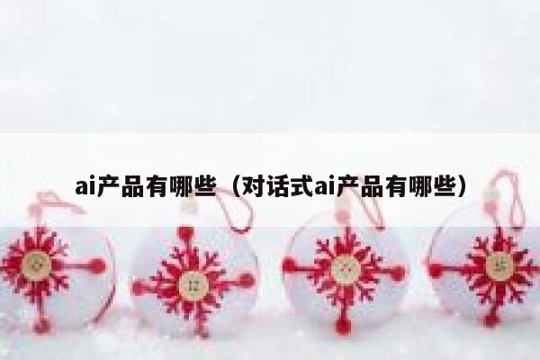 ai产品有哪些（对话式ai产品有哪些）
