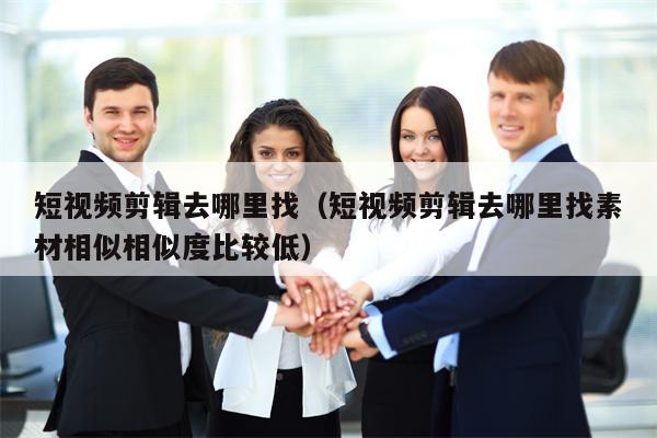 短视频剪辑去哪里找（短视频剪辑去哪里找素材相似相似度比较低）