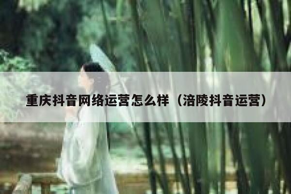 重庆抖音网络运营怎么样（涪陵抖音运营）